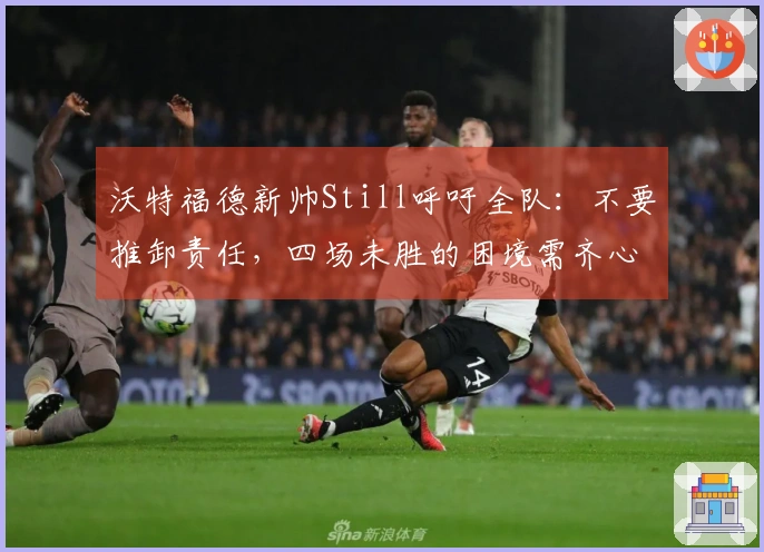 沃特福德新帅Still呼吁全队：不要推卸责任，四场未胜的困境需齐心应对