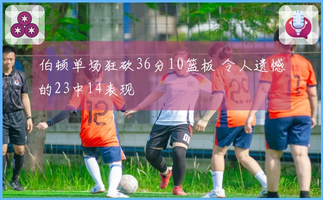 伯顿单场狂砍36分10篮板 令人遗憾的23中14表现