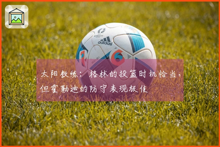 太阳教练：格林的投篮时机恰当，但霍勒迪的防守表现极佳