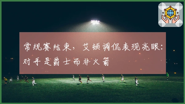 常规赛结束，艾顿调侃表现亮眼：对手是爵士而非火箭