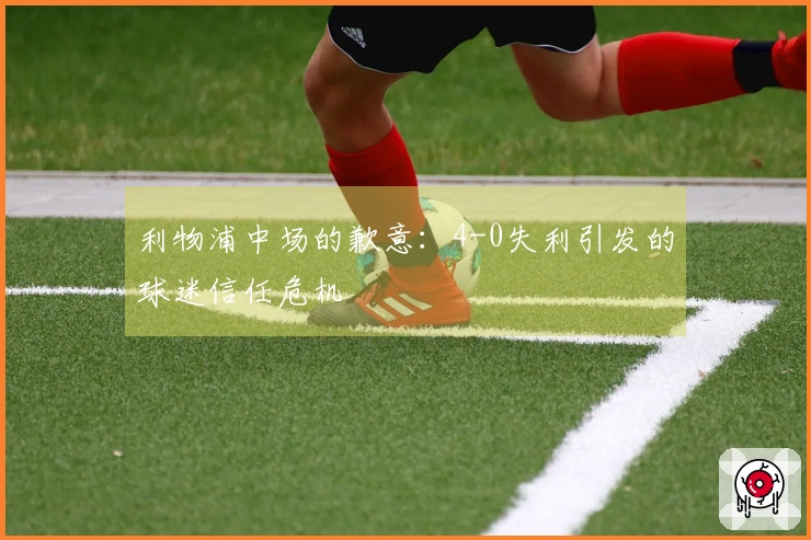 利物浦中场的歉意：4-0失利引发的球迷信任危机