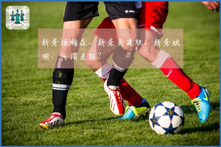 新秀杨瀚森、新秀易建联、新秀姚明，何谓差距？