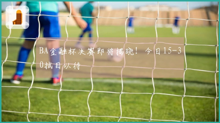 BA金融杯决赛即将揭晓！今日15-30拭目以待