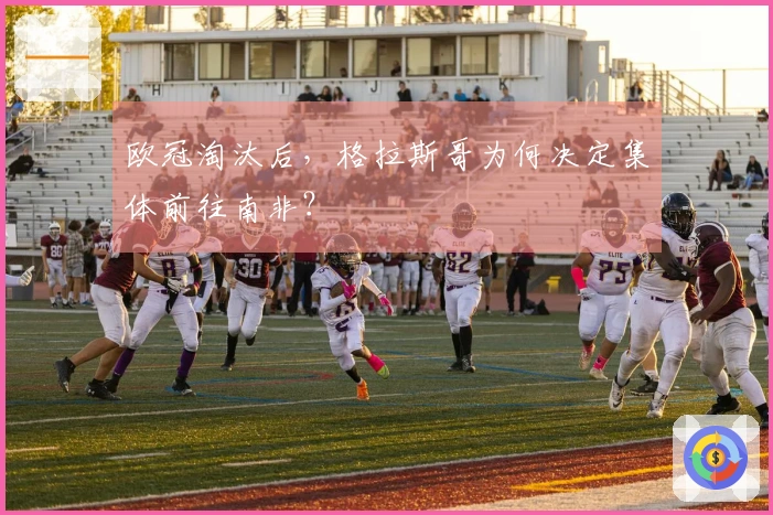 欧冠淘汰后，格拉斯哥为何决定集体前往南非？