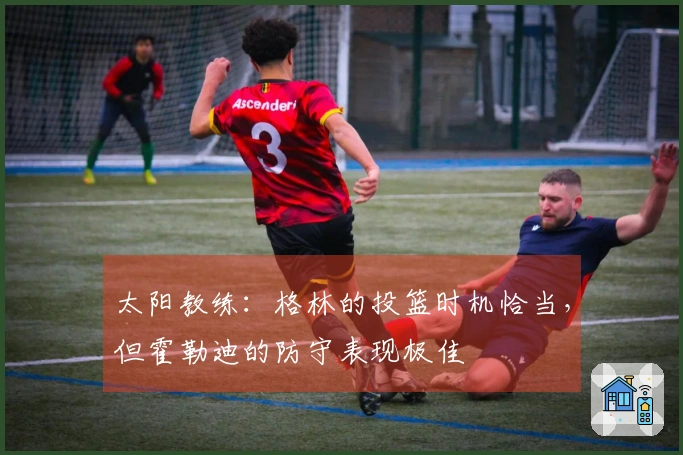 太阳教练：格林的投篮时机恰当，但霍勒迪的防守表现极佳