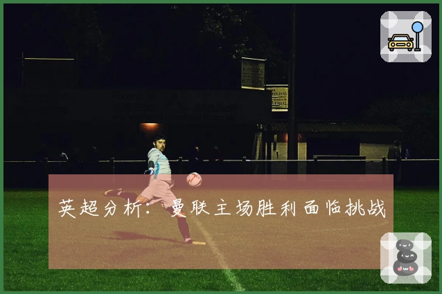 英超分析：曼联主场胜利面临挑战