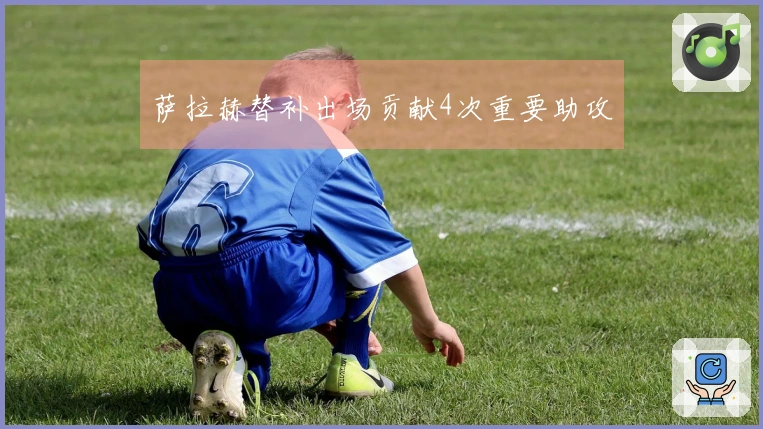 萨拉赫替补出场贡献4次重要助攻