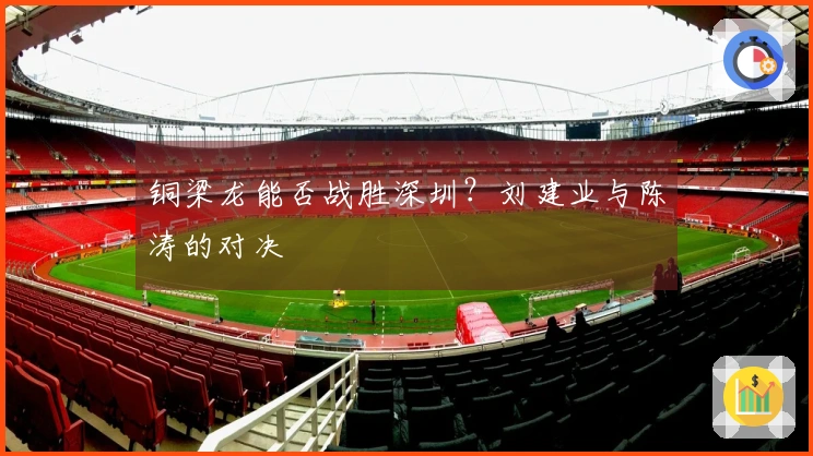 铜梁龙能否战胜深圳？刘建业与陈涛的对决