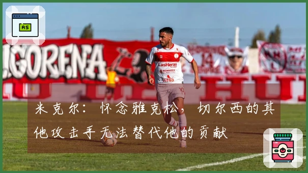 米克尔：怀念雅克松，切尔西的其他攻击手无法替代他的贡献