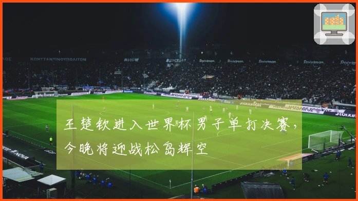 王楚钦进入世界杯男子单打决赛，今晚将迎战松岛辉空