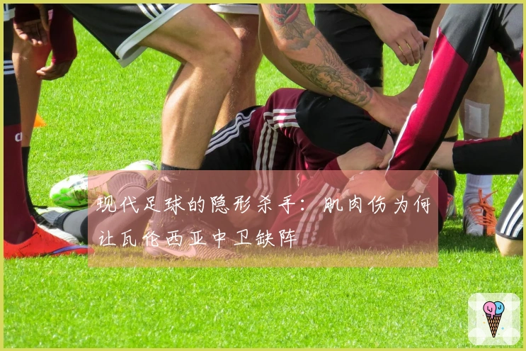 现代足球的隐形杀手：肌肉伤为何让瓦伦西亚中卫缺阵