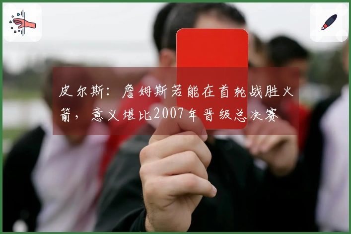 皮尔斯：詹姆斯若能在首轮战胜火箭，意义堪比2007年晋级总决赛