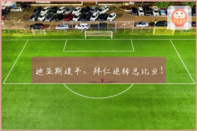 迪亚斯追平，拜仁逆转总比分！