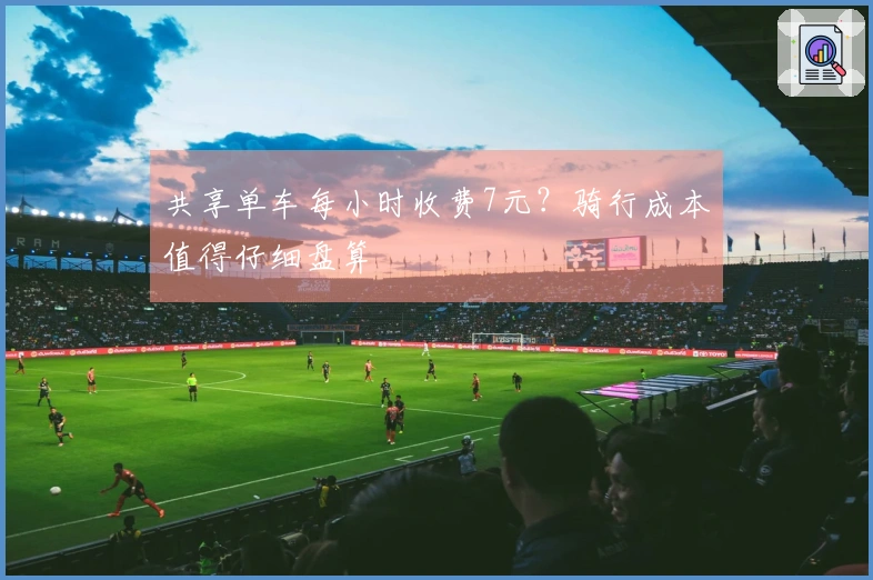 共享单车每小时收费7元？骑行成本值得仔细盘算